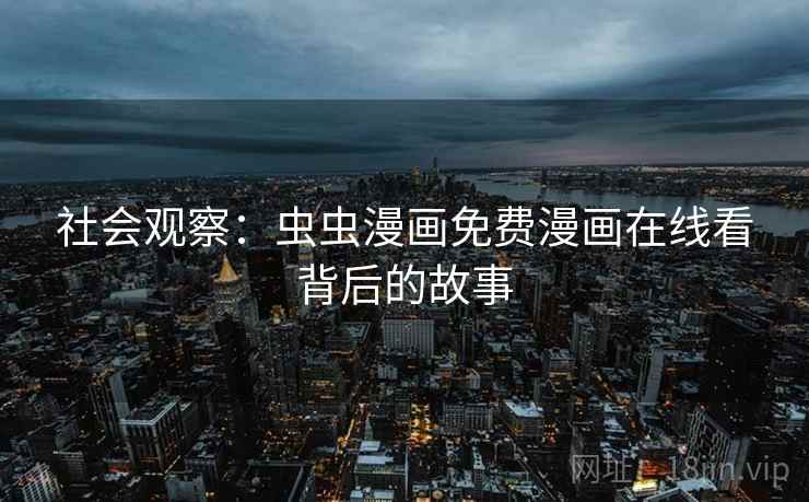 社会观察：虫虫漫画免费漫画在线看背后的故事