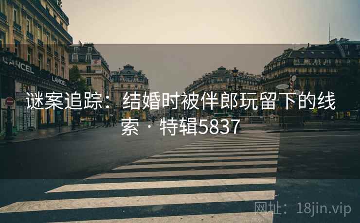 谜案追踪：结婚时被伴郎玩留下的线索 · 特辑5837