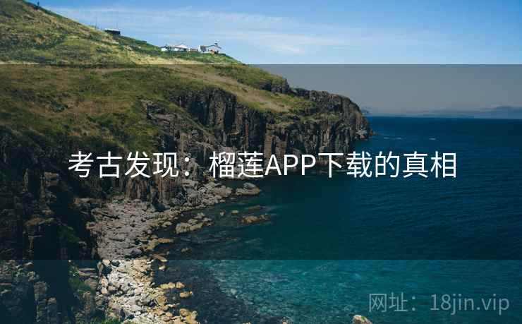 考古发现：榴莲APP下载的真相