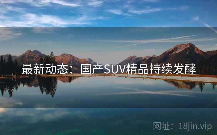 最新动态：国产SUV精品持续发酵