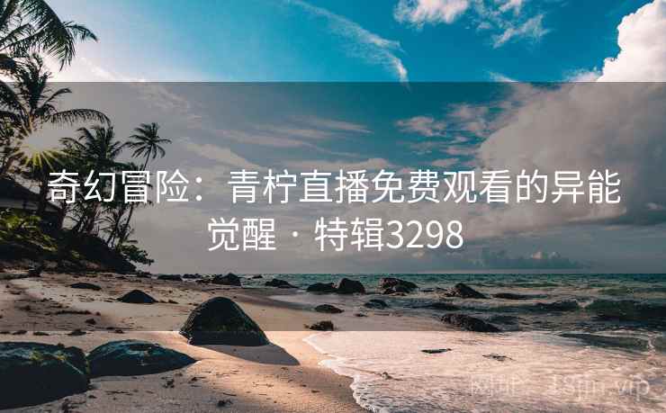 奇幻冒险：青柠直播免费观看的异能觉醒 · 特辑3298