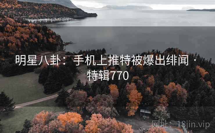 明星八卦：手机上推特被爆出绯闻 · 特辑770