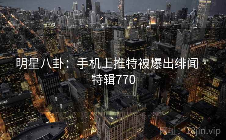 明星八卦：手机上推特被爆出绯闻 · 特辑770