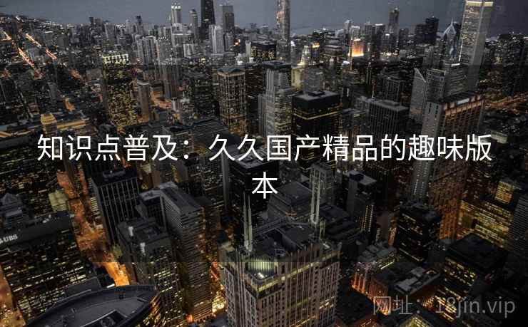 知识点普及：久久国产精品的趣味版本