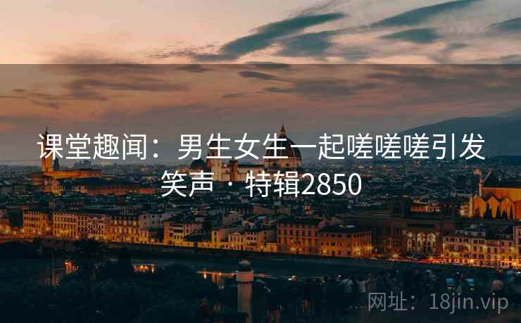 课堂趣闻：男生女生一起嗟嗟嗟引发笑声 · 特辑2850