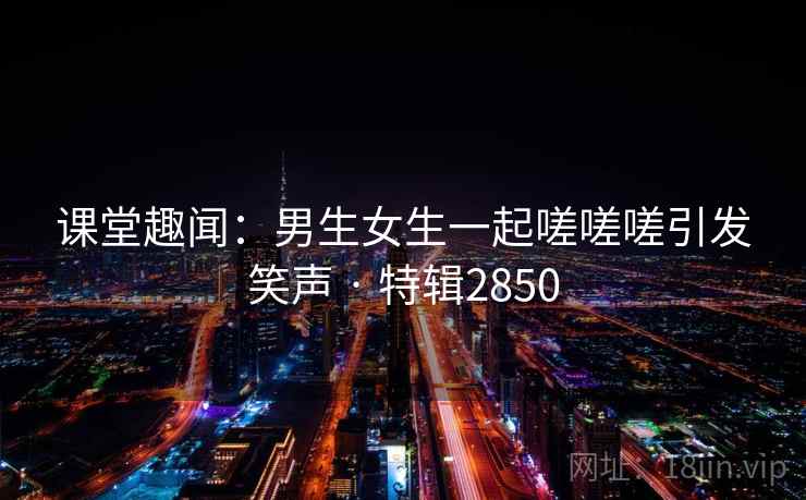 课堂趣闻：男生女生一起嗟嗟嗟引发笑声 · 特辑2850