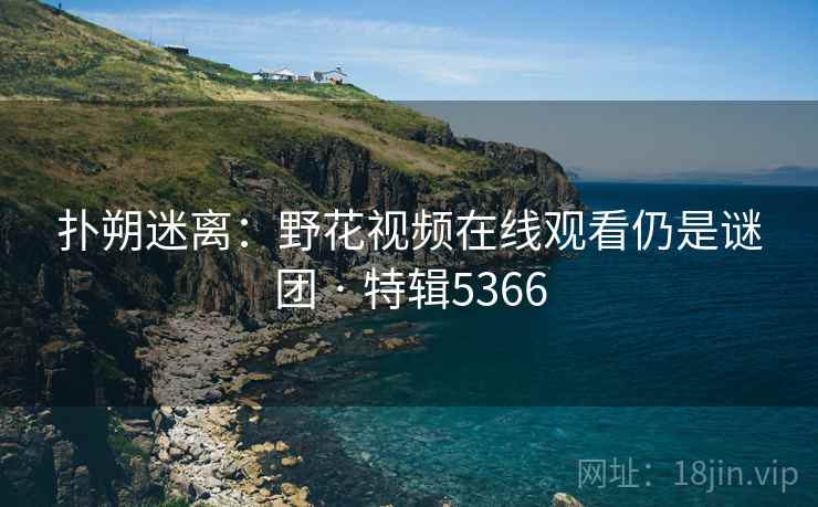 扑朔迷离：野花视频在线观看仍是谜团 · 特辑5366