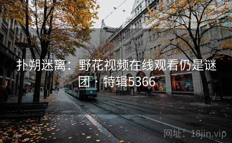 扑朔迷离：野花视频在线观看仍是谜团 · 特辑5366