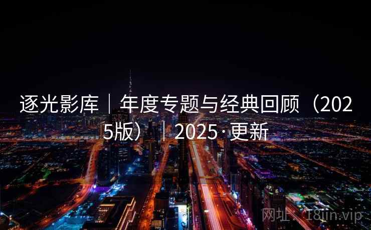 逐光影库｜年度专题与经典回顾（2025版）｜2025·更新