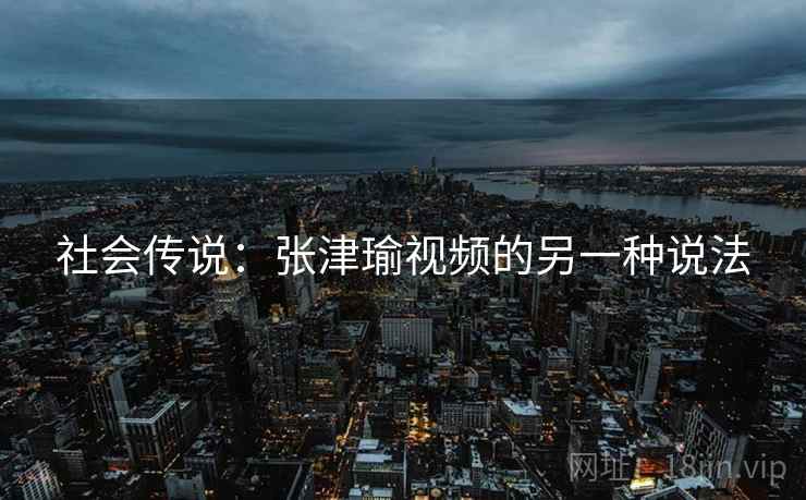 社会传说：张津瑜视频的另一种说法