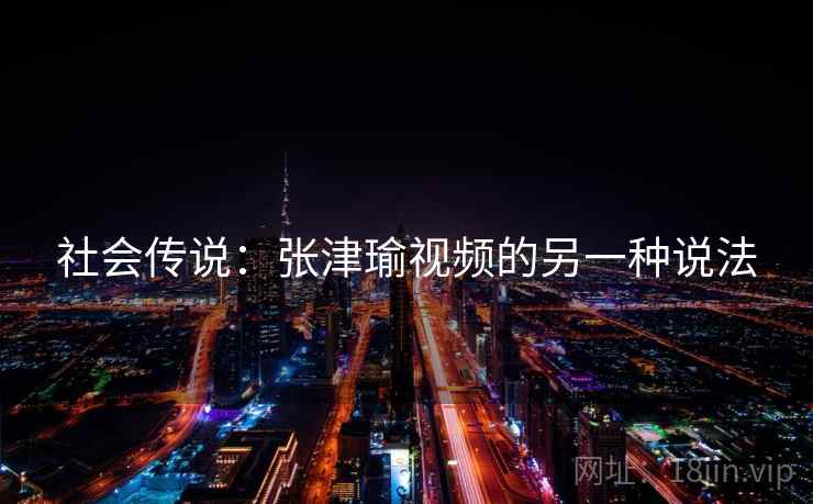 社会传说：张津瑜视频的另一种说法