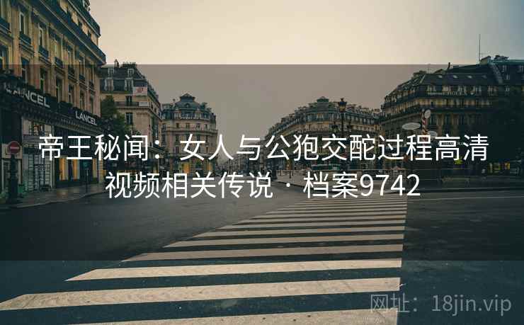 帝王秘闻：女人与公狍交酡过程高清视频相关传说 · 档案9742