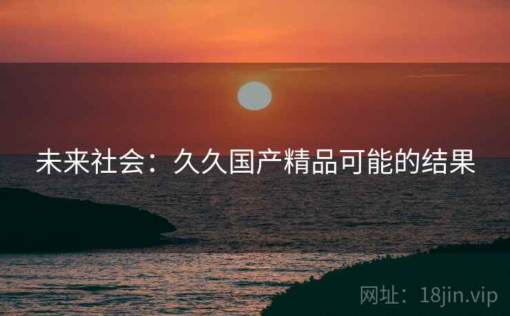 未来社会：久久国产精品可能的结果