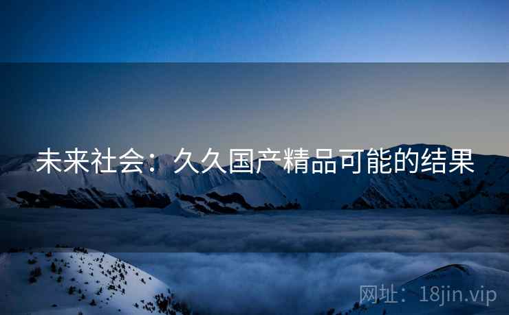 未来社会：久久国产精品可能的结果