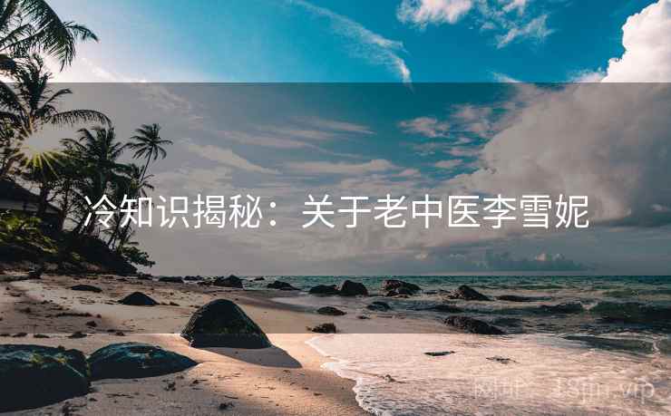 冷知识揭秘：关于老中医李雪妮