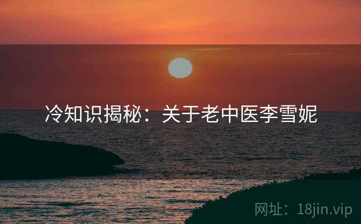 冷知识揭秘：关于老中医李雪妮