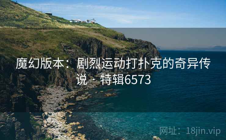 魔幻版本：剧烈运动打扑克的奇异传说 · 特辑6573
