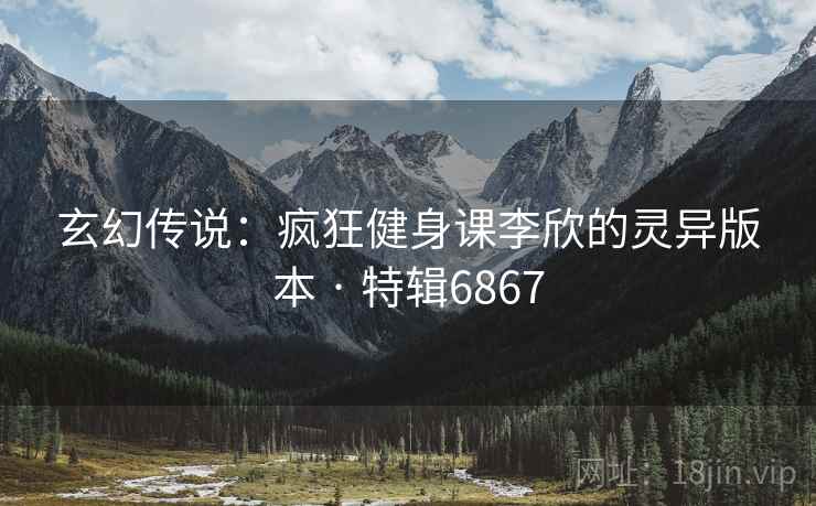 玄幻传说：疯狂健身课李欣的灵异版本 · 特辑6867