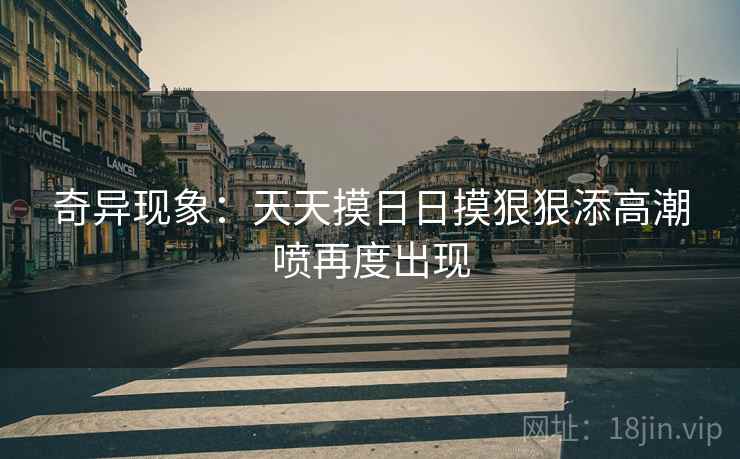 奇异现象：天天摸日日摸狠狠添高潮喷再度出现