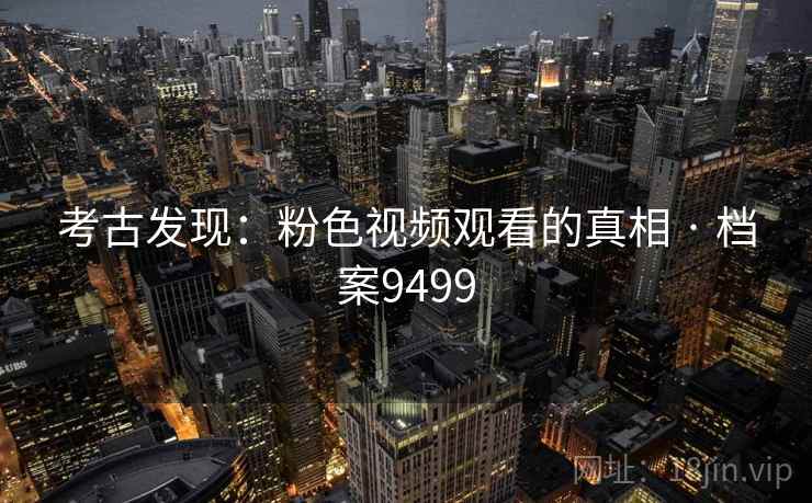 考古发现：粉色视频观看的真相 · 档案9499