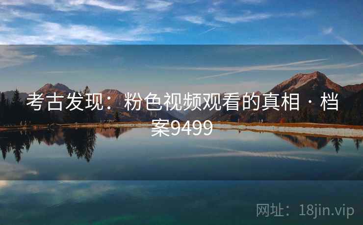 考古发现：粉色视频观看的真相 · 档案9499