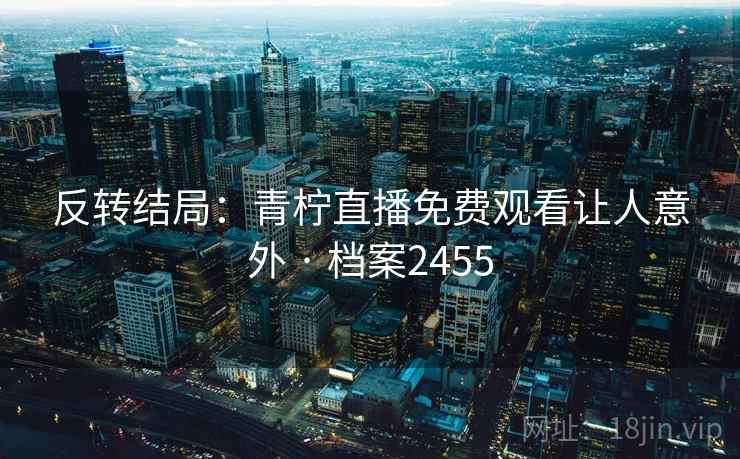 反转结局：青柠直播免费观看让人意外 · 档案2455