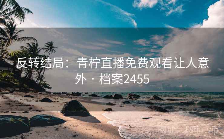 反转结局：青柠直播免费观看让人意外 · 档案2455
