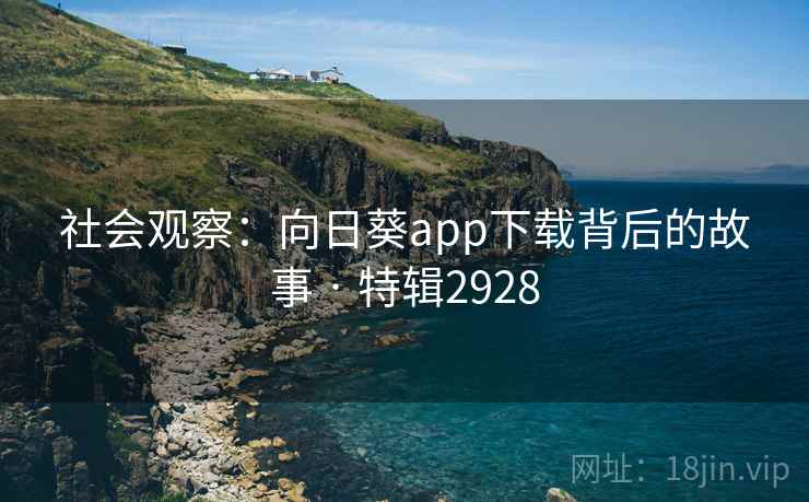 社会观察：向日葵app下载背后的故事 · 特辑2928