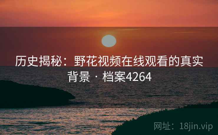 历史揭秘：野花视频在线观看的真实背景 · 档案4264
