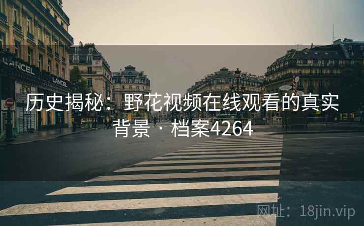 历史揭秘：野花视频在线观看的真实背景 · 档案4264
