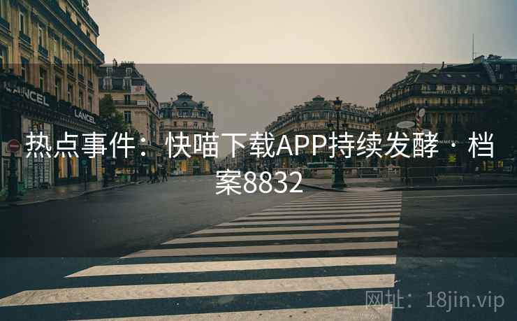 热点事件：快喵下载APP持续发酵 · 档案8832