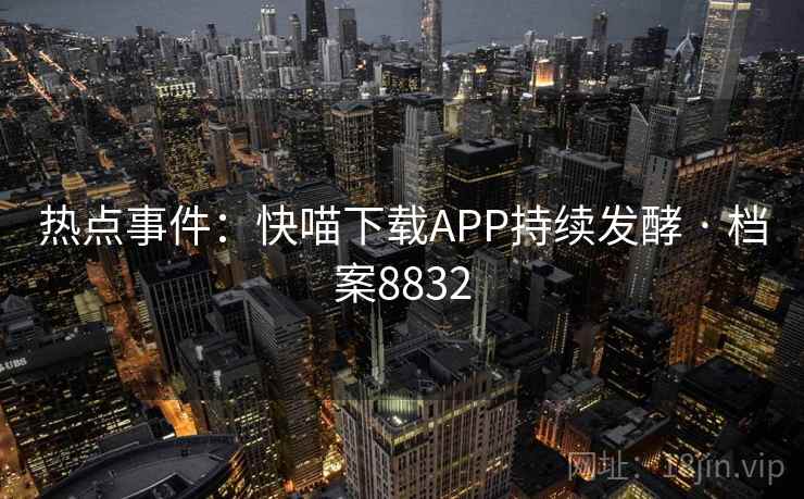 热点事件：快喵下载APP持续发酵 · 档案8832
