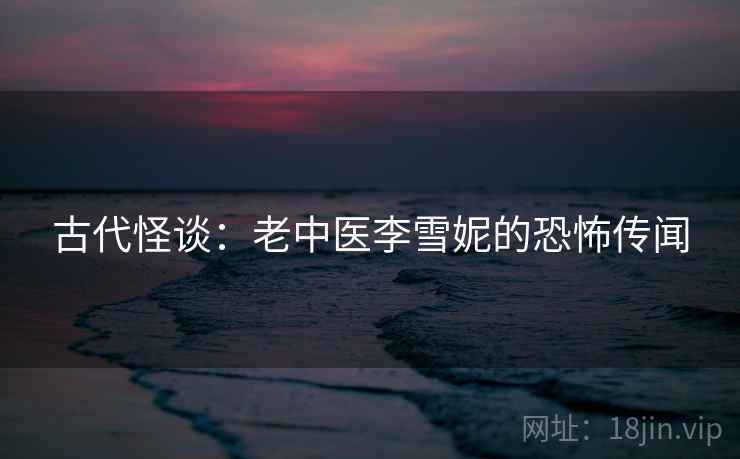 古代怪谈：老中医李雪妮的恐怖传闻
