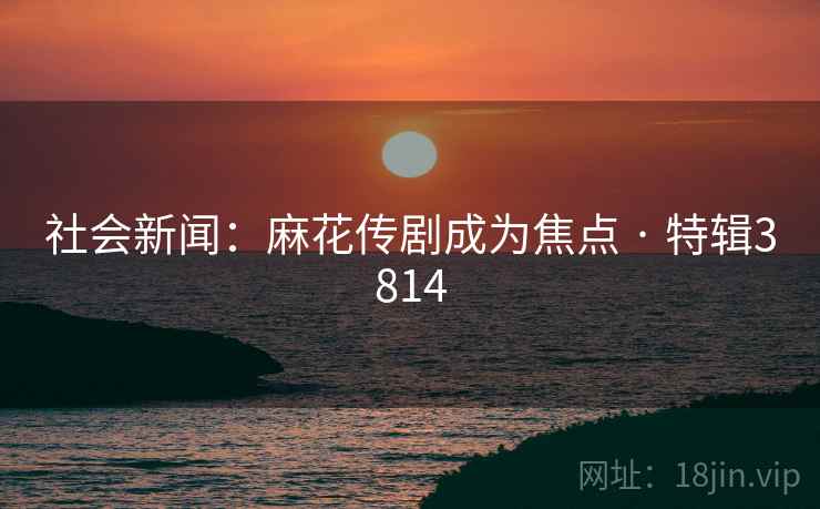 社会新闻：麻花传剧成为焦点 · 特辑3814