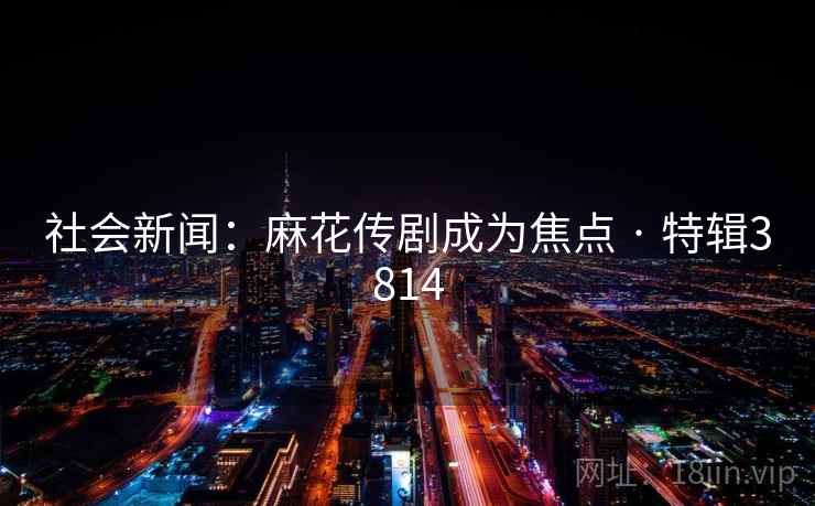 社会新闻：麻花传剧成为焦点 · 特辑3814