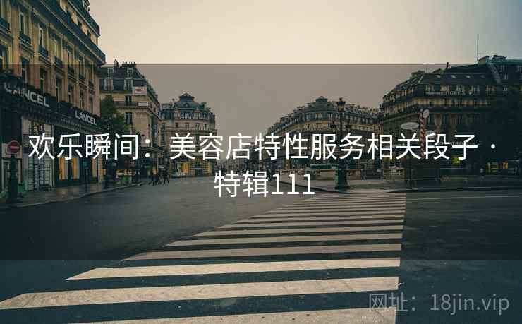 欢乐瞬间：美容店特性服务相关段子 · 特辑111