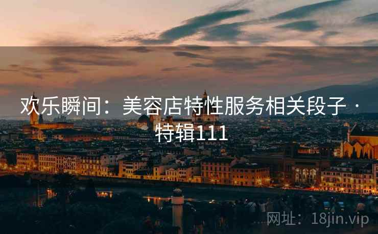 欢乐瞬间：美容店特性服务相关段子 · 特辑111