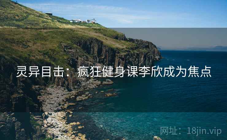 灵异目击：疯狂健身课李欣成为焦点