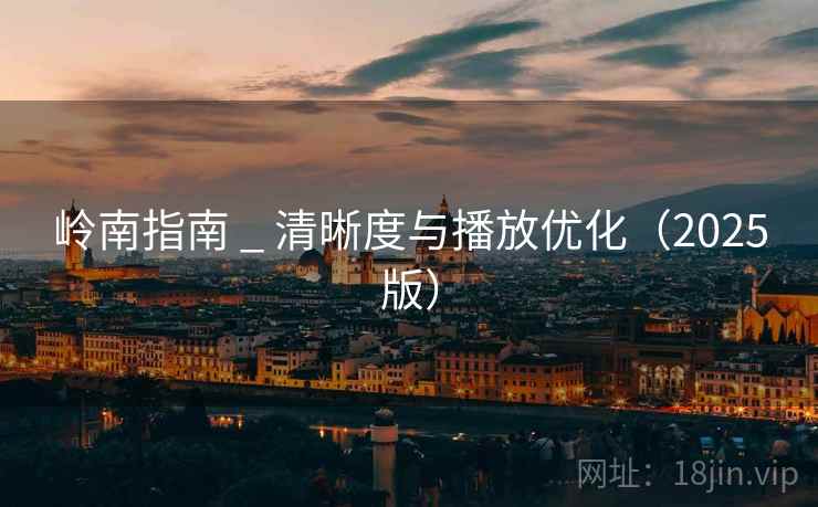 岭南指南 _ 清晰度与播放优化（2025版）
