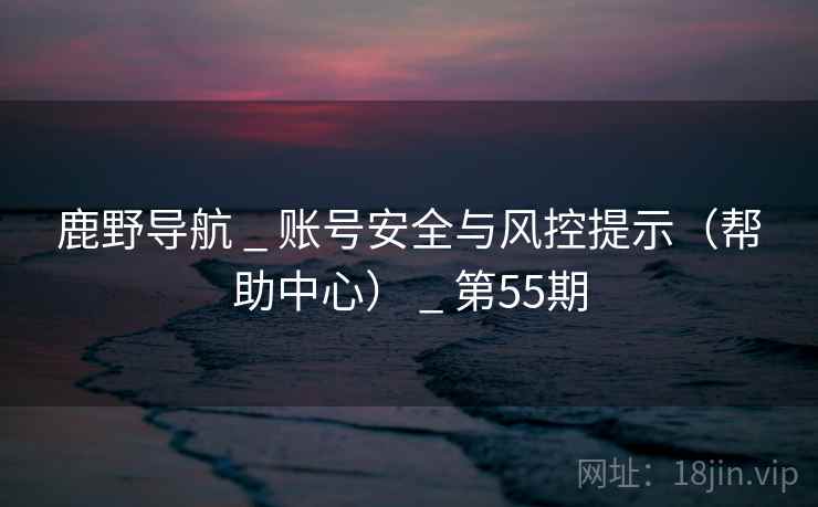 鹿野导航 _ 账号安全与风控提示（帮助中心） _ 第55期
