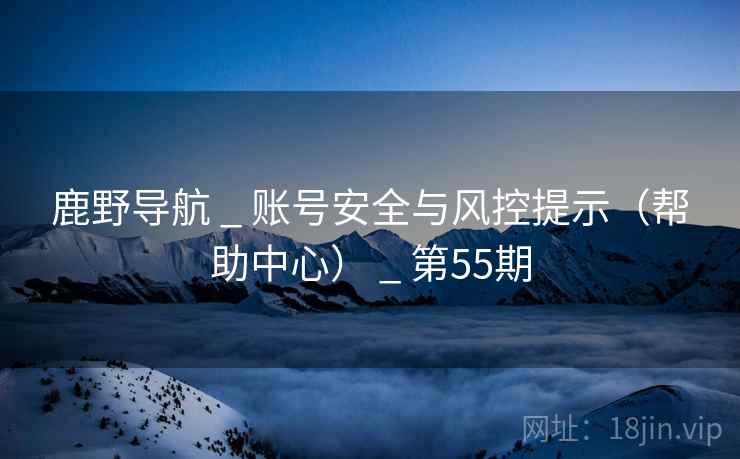 鹿野导航 _ 账号安全与风控提示（帮助中心） _ 第55期
