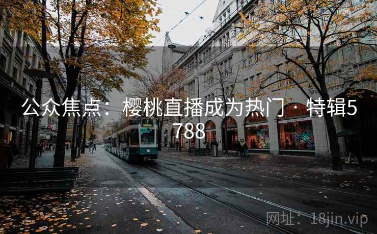 公众焦点：樱桃直播成为热门 · 特辑5788