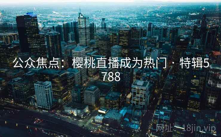 公众焦点：樱桃直播成为热门 · 特辑5788
