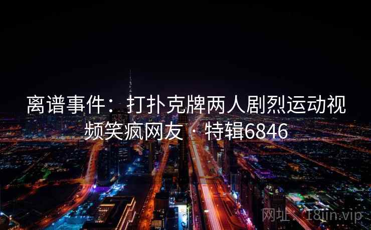 离谱事件：打扑克牌两人剧烈运动视频笑疯网友 · 特辑6846