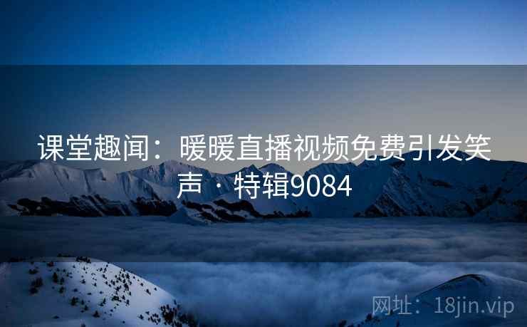 课堂趣闻：暖暖直播视频免费引发笑声 · 特辑9084