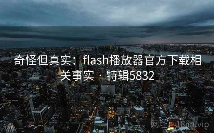 奇怪但真实：flash播放器官方下载相关事实 · 特辑5832