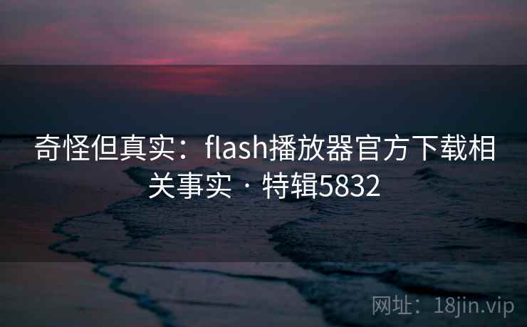 奇怪但真实：flash播放器官方下载相关事实 · 特辑5832
