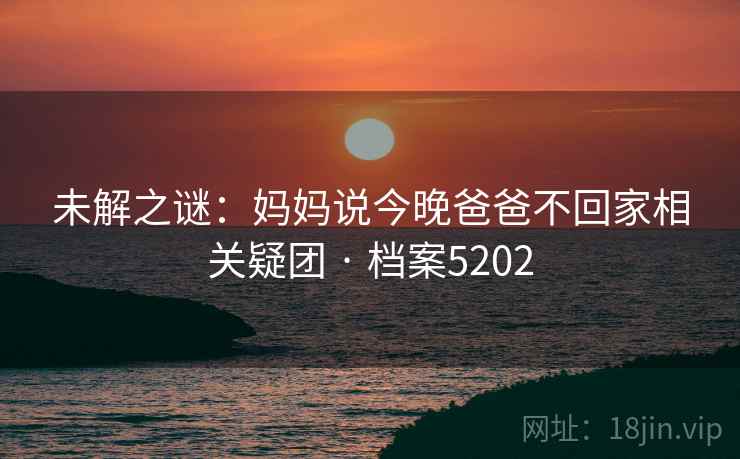 未解之谜：妈妈说今晚爸爸不回家相关疑团 · 档案5202