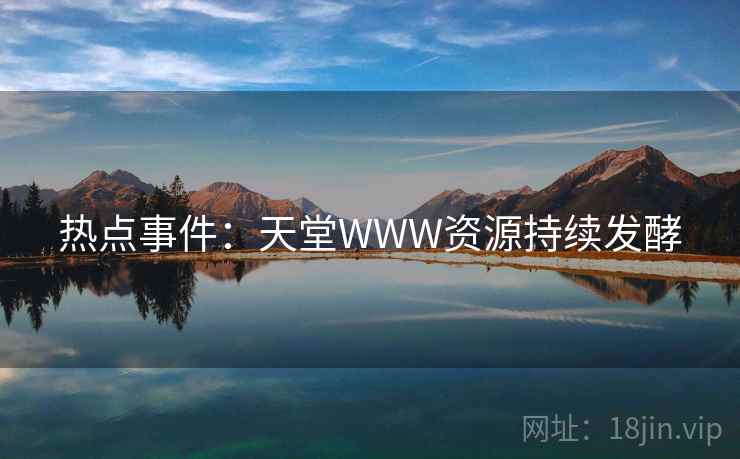 热点事件：天堂WWW资源持续发酵