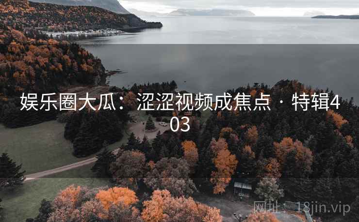 娱乐圈大瓜：涩涩视频成焦点 · 特辑403
